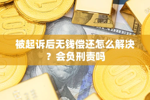 北京被起诉后无钱偿还怎么解决？会负刑责吗