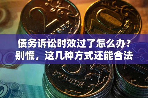 北京债务诉讼时效过了怎么办？别慌，这几种方式还能合法追讨！